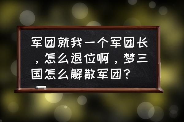 梦三国怀旧服怎样邀请 军团就我一个军团长，怎么退位啊，梦三国怎么解散军团？