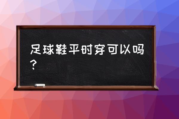 平时走路可以穿足球鞋吗 足球鞋平时穿可以吗？