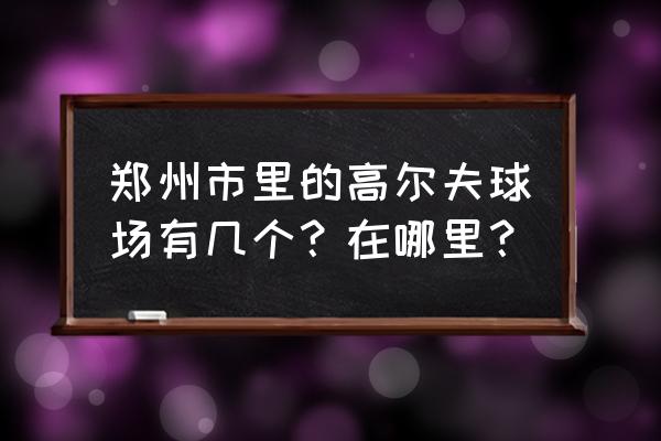 郑州高尔夫球场在哪 郑州市里的高尔夫球场有几个？在哪里？