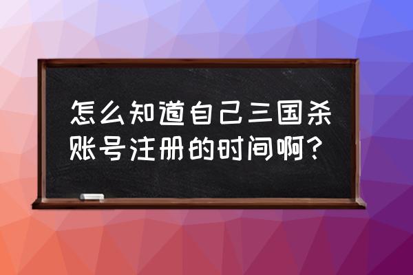 为什么三国杀英雄传库没有注册 怎么知道自己三国杀账号注册的时间啊？