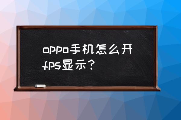 oppo手机怎么显示游戏帧数 oppo手机怎么开fps显示？