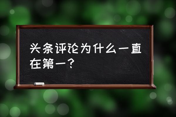 今日头条为啥老被置顶 头条评论为什么一直在第一？