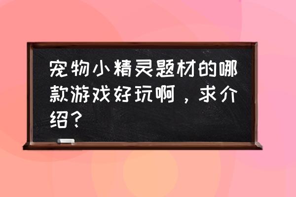 哪款手机游戏的宠物小精灵好玩 宠物小精灵题材的哪款游戏好玩啊，求介绍？