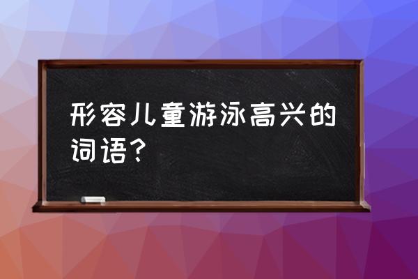 婴儿游泳的词语怎么说 形容儿童游泳高兴的词语？