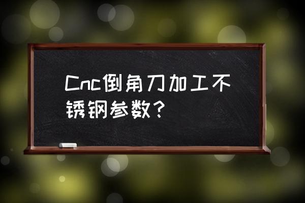 cnc编程倒角刀怎么设置假刀 Cnc倒角刀加工不锈钢参数？