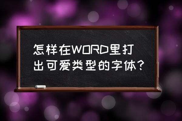 如何用电脑打出可爱的字体 怎样在WORD里打出可爱类型的字体？