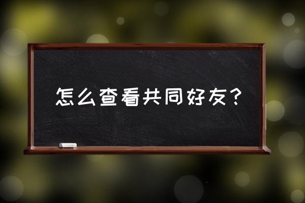 qq怎样查看有几个共同好友 怎么查看共同好友？