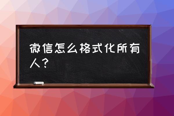 微信好友格式化怎么弄 微信怎么格式化所有人？