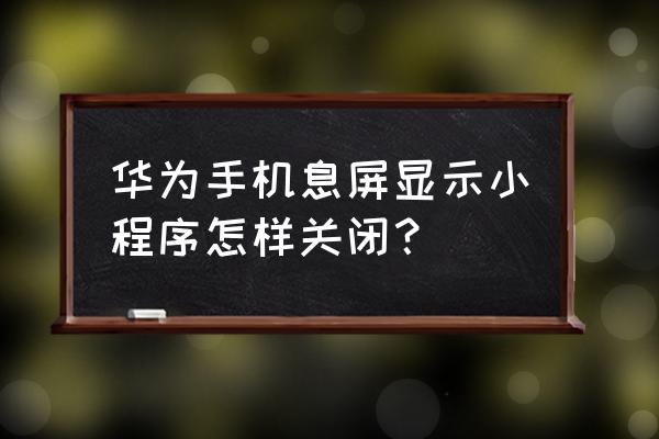 华为锁屏小程序怎么关闭 华为手机息屏显示小程序怎样关闭？