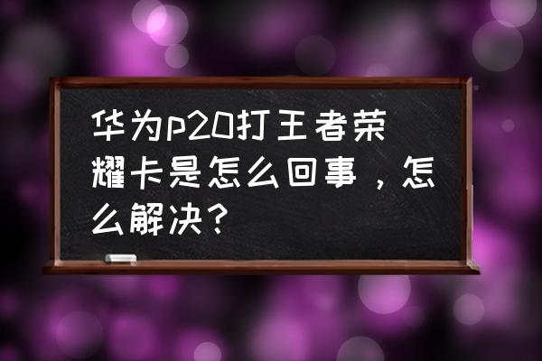 华为p20打游戏卡吗 华为p20打王者荣耀卡是怎么回事，怎么解决？