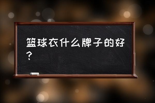 篮球服什么牌子的好 篮球衣什么牌子的好？