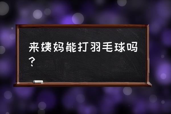 来月经可以打羽毛球运动吗 来姨妈能打羽毛球吗？