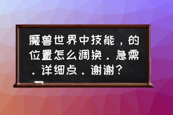 魔兽技能栏怎么调整位置 魔兽世界中技能，的位置怎么调换。急需。详细点。谢谢？