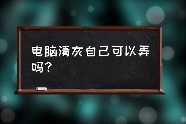 主机灰尘自己怎么清理 电脑清灰自己可以弄吗？