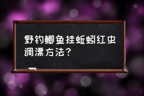 野外钓鱼小鲫鱼用蚯蚓怎么调漂 野钓鲫鱼挂蚯蚓红虫调漂方法？