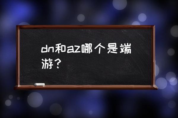 龙之谷手游与端游是一样的吗 dn和az哪个是端游？