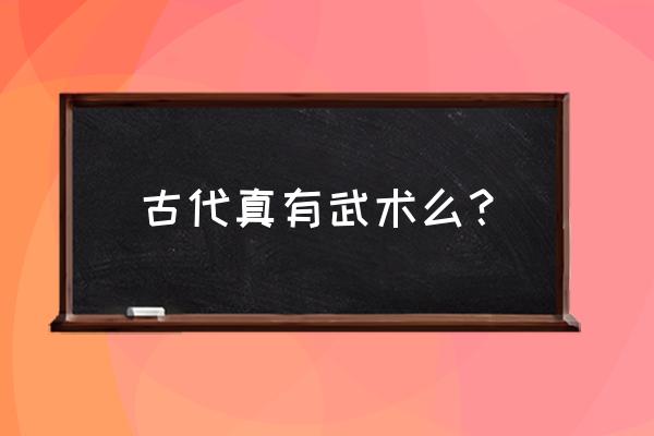 古代的武术传下来了吗 古代真有武术么？