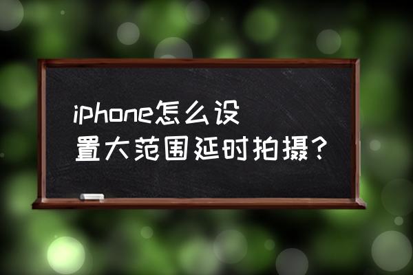 苹果手机怎么延迟拍照 iphone怎么设置大范围延时拍摄？