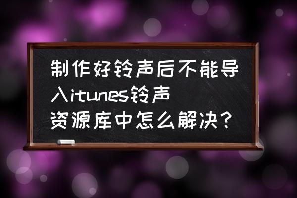 为什么电脑导入铃声失败怎么回事 制作好铃声后不能导入itunes铃声资源库中怎么解决？