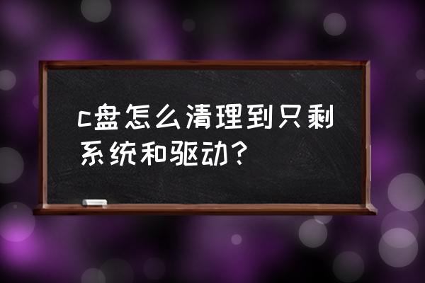 可以删除c盘系统的东西和驱动吗 c盘怎么清理到只剩系统和驱动？