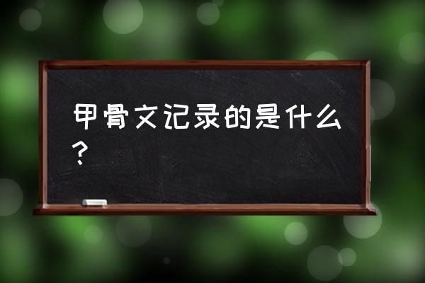 甲骨文记载内容丰富涉及到哪些 甲骨文记录的是什么？