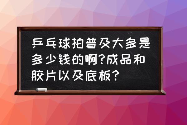 亚萍乒乓球拍四星多少钱 乒乓球拍普及大多是多少钱的啊?成品和胶片以及底板？