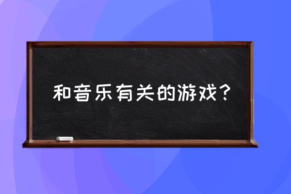 音乐类型游戏吗 和音乐有关的游戏？