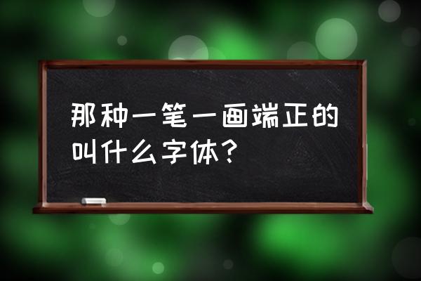 笔顺一笔一画的是什么字体 那种一笔一画端正的叫什么字体？