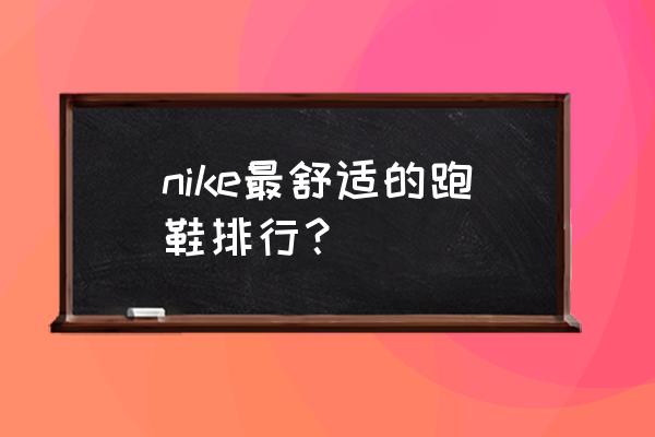 耐克有什么跑步鞋好 nike最舒适的跑鞋排行？