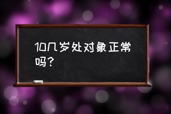 找女朋友10几岁的 10几岁处对象正常吗？