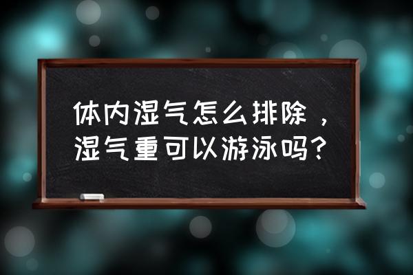 湿气重的人能游泳吗 体内湿气怎么排除，湿气重可以游泳吗？