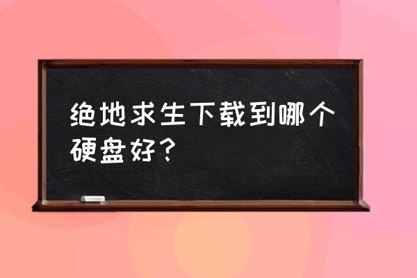 绝地求生端游安装在c盘吗 绝地求生下载到哪个硬盘好？