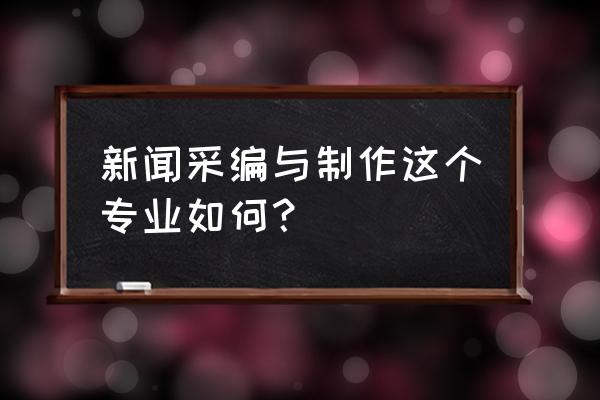 新媒体采编怎么样 新闻采编与制作这个专业如何？