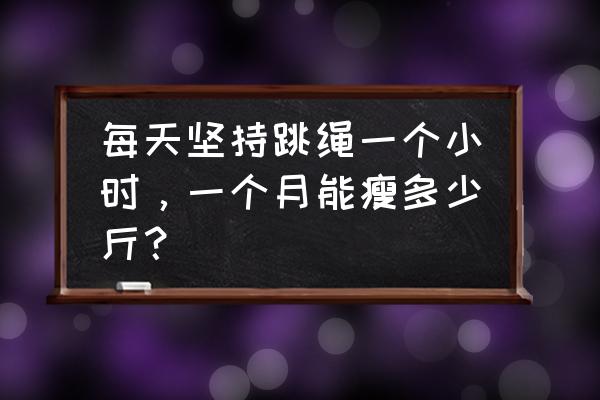 坚持跳绳减肥怎么样 每天坚持跳绳一个小时，一个月能瘦多少斤？