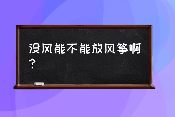 我能去放风筝吗 没风能不能放风筝啊？