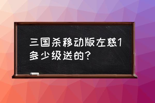 三国杀左慈能抽到吗 三国杀移动版左慈1多少级送的？