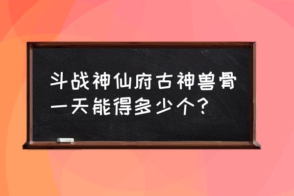 斗战神仙府在哪里进 斗战神仙府古神兽骨一天能得多少个？