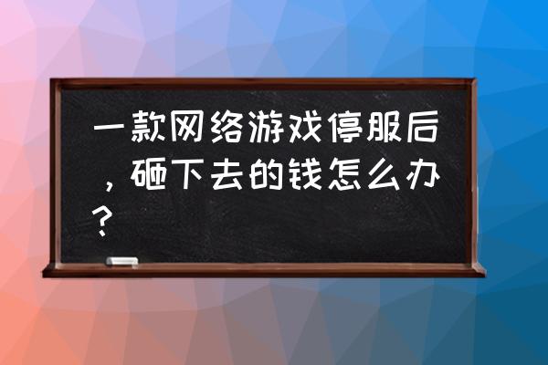 qq音速停服花的钱怎么办 一款网络游戏停服后，砸下去的钱怎么办？