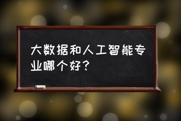 人工智能与大数据哪个发展前景好 大数据和人工智能专业哪个好？