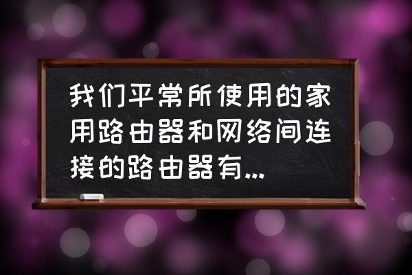 家用路由器作用和路由器的区别吗 我们平常所使用的家用路由器和网络间连接的路由器有什么区别？