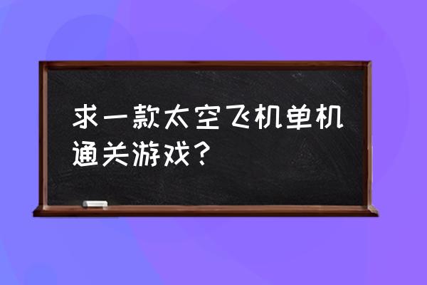 星际大型单机游戏有哪些 求一款太空飞机单机通关游戏？