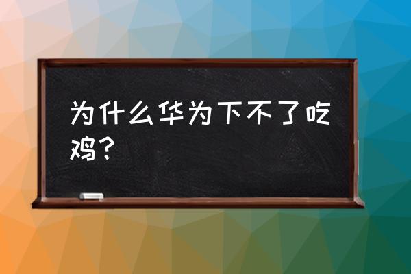 华为平板为什么不能玩绝地求生 为什么华为下不了吃鸡？