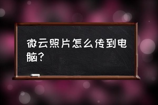 微信云相册能存电脑吗 微云照片怎么传到电脑？