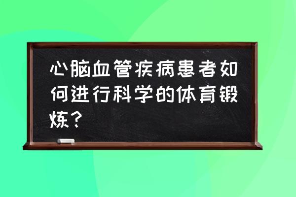 有心血管疾病可以跑步吗 心脑血管疾病患者如何进行科学的体育锻炼？