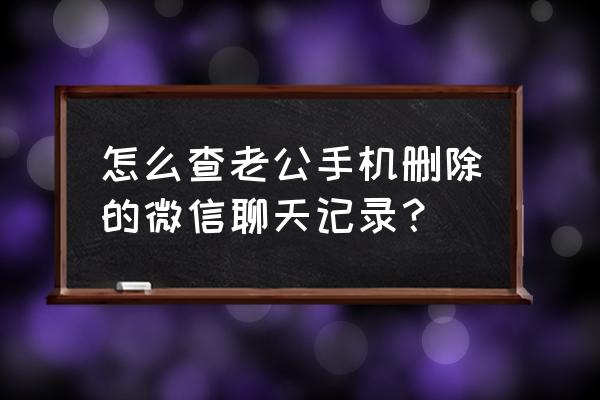 怎么恢复微信聊天记录老公 怎么查老公手机删除的微信聊天记录？