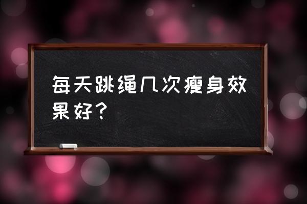 跳绳可以减肥吗每天跳几个最好 每天跳绳几次瘦身效果好？