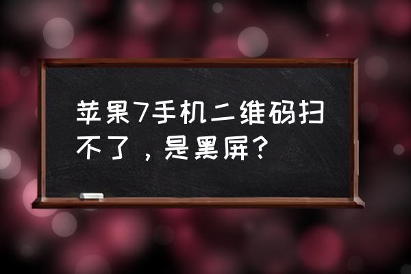 苹果手机扫码老是黑屏怎么回事 苹果7手机二维码扫不了，是黑屏？