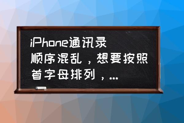 苹果手机联系人怎么按姓名排 iPhone通讯录顺序混乱，想要按照首字母排列，怎么办？