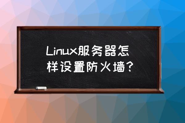 linux怎么启动防火墙 Linux服务器怎样设置防火墙？