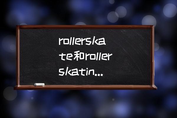 滑旱冰鞋的英文怎么写 rollerskate和rollerskating的区别 为什么用skating？